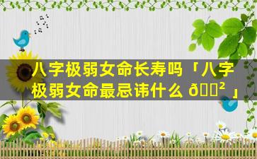 八字极弱女命长寿吗「八字极弱女命最忌讳什么 🌲 」